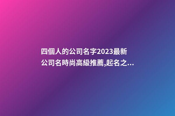 四個人的公司名字2023最新 公司名時尚高級推薦,起名之家-第1張-公司起名-玄機派